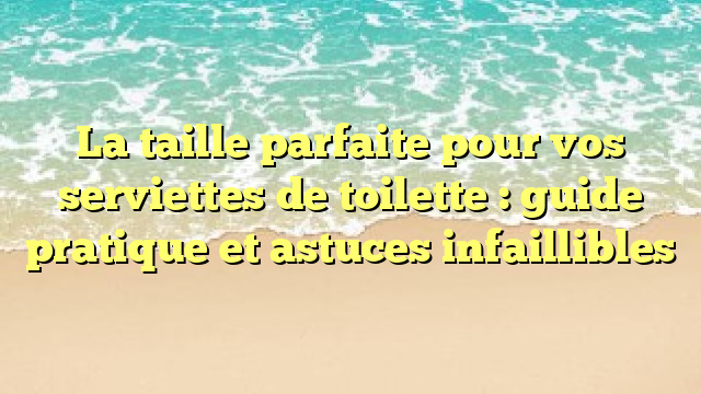 La taille parfaite pour vos serviettes de toilette : guide pratique et astuces infaillibles