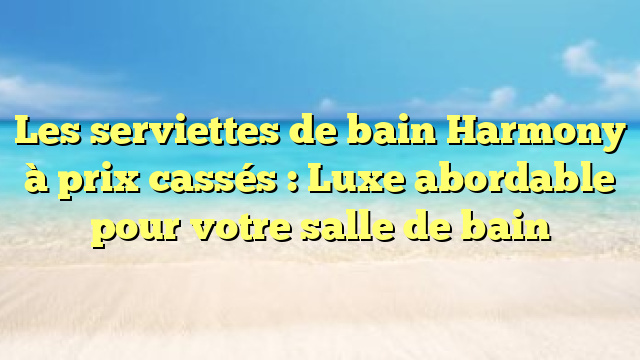 Les serviettes de bain Harmony à prix cassés : Luxe abordable pour votre salle de bain
