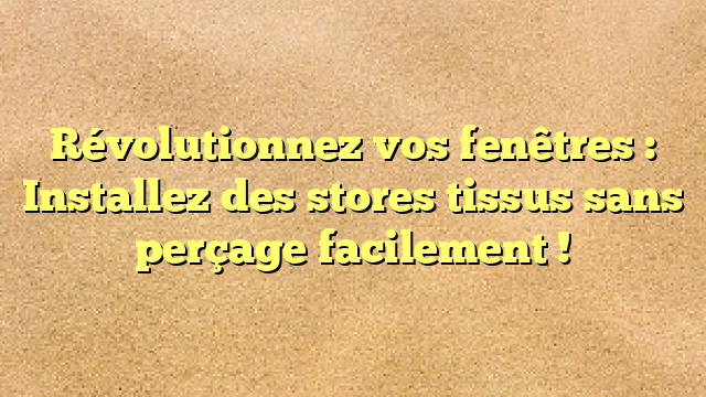 Révolutionnez vos fenêtres : Installez des stores tissus sans perçage facilement !