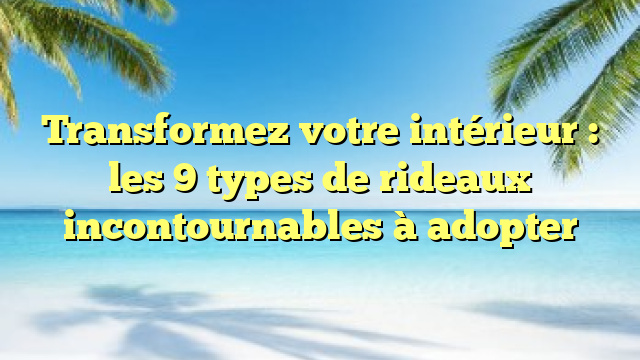 Transformez votre intérieur : les 9 types de rideaux incontournables à adopter